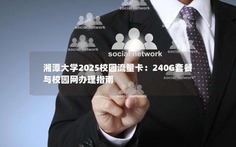 湘潭大学2025校园流量卡：240G套餐与校园网办理指南