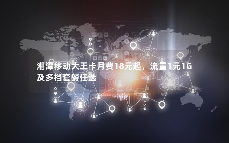 湘潭移动大王卡月费18元起，流量1元1G及多档套餐任选