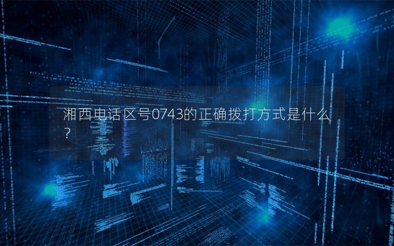 湘西电话区号0743的正确拨打方式是什么？