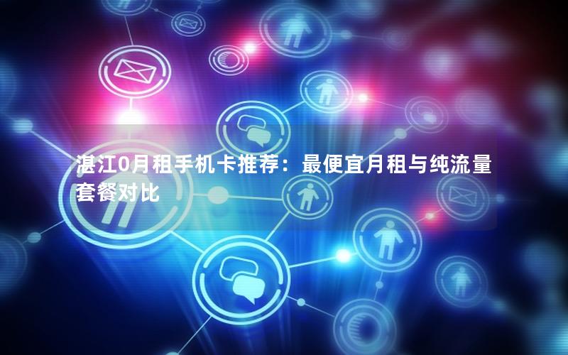 湛江0月租手机卡推荐：最便宜月租与纯流量套餐对比