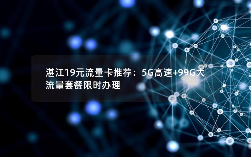 湛江19元流量卡推荐：5G高速+99G大流量套餐限时办理