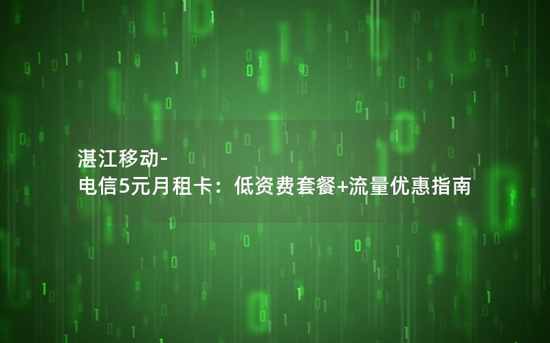 湛江移动-电信5元月租卡：低资费套餐+流量优惠指南