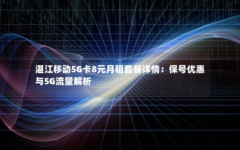 湛江移动5G卡8元月租套餐详情：保号优惠与5G流量解析
