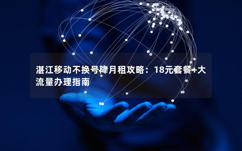 湛江移动不换号降月租攻略：18元套餐+大流量办理指南