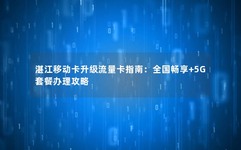 湛江移动卡升级流量卡指南：全国畅享+5G套餐办理攻略