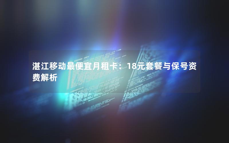 湛江移动最便宜月租卡：18元套餐与保号资费解析