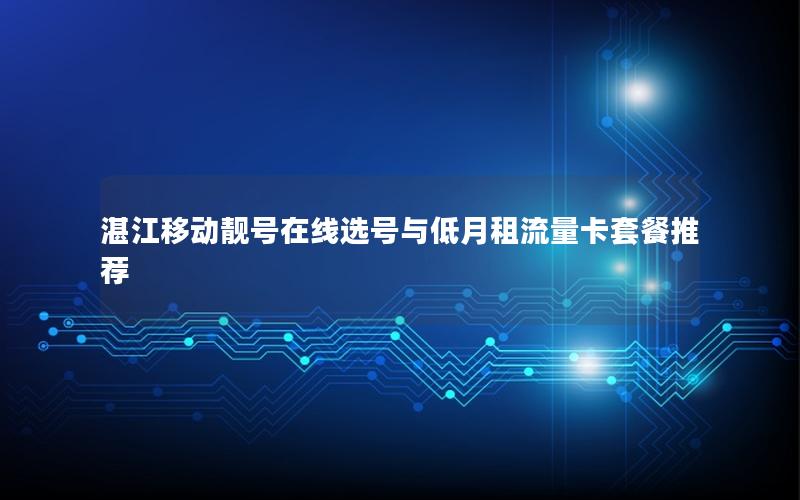 湛江移动靓号在线选号与低月租流量卡套餐推荐