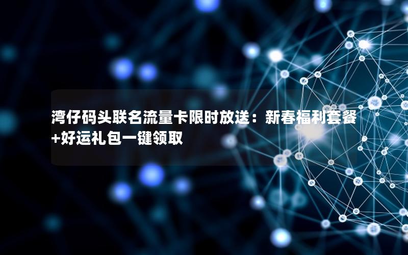 湾仔码头联名流量卡限时放送：新春福利套餐+好运礼包一键领取