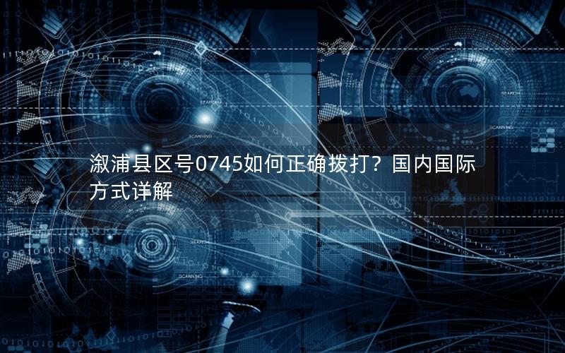溆浦县区号0745如何正确拨打？国内国际方式详解