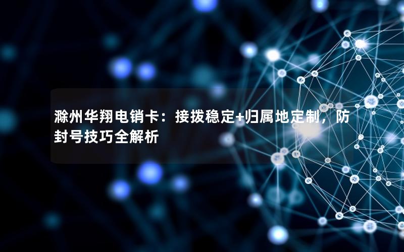 滁州华翔电销卡：接拨稳定+归属地定制，防封号技巧全解析