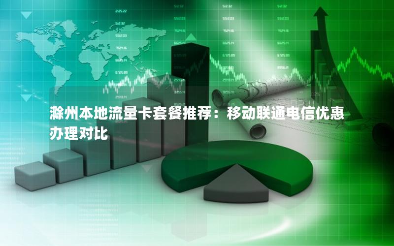 滁州本地流量卡套餐推荐：移动联通电信优惠办理对比