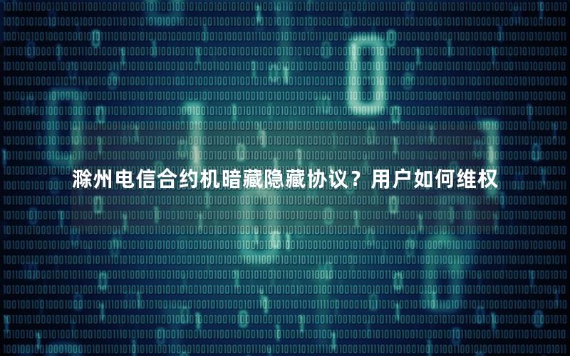 滁州电信合约机暗藏隐藏协议？用户如何维权