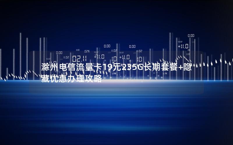 滁州电信流量卡19元235G长期套餐+隐藏优惠办理攻略