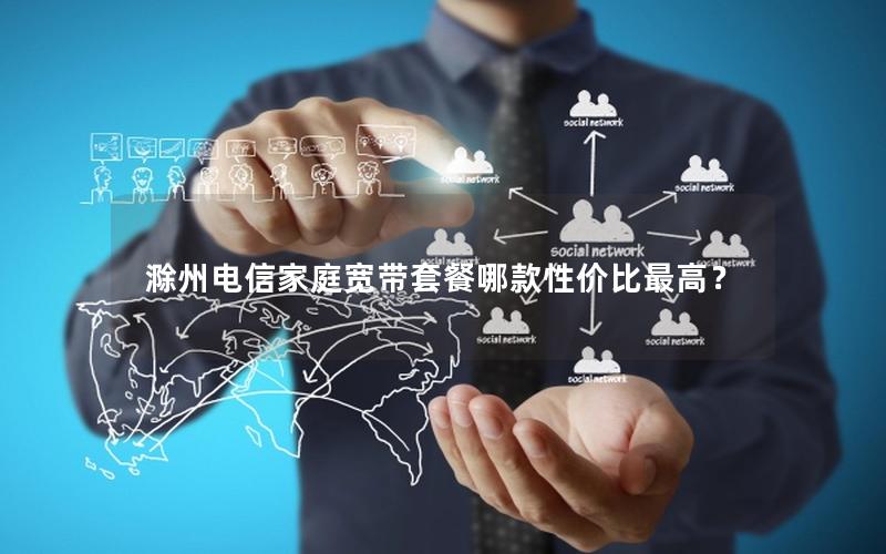 滁州电信家庭宽带套餐哪款性价比最高？