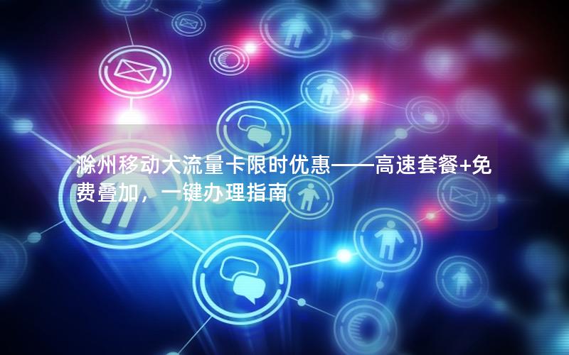 滁州移动大流量卡限时优惠——高速套餐+免费叠加，一键办理指南