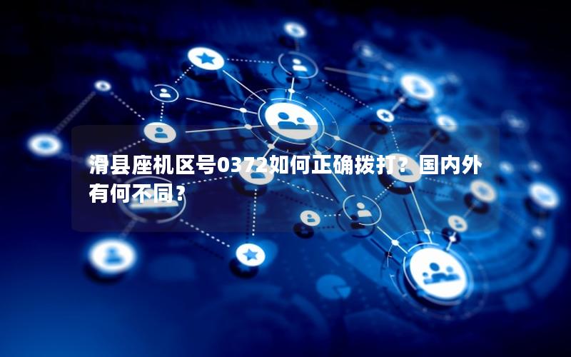 滑县座机区号0372如何正确拨打？国内外有何不同？