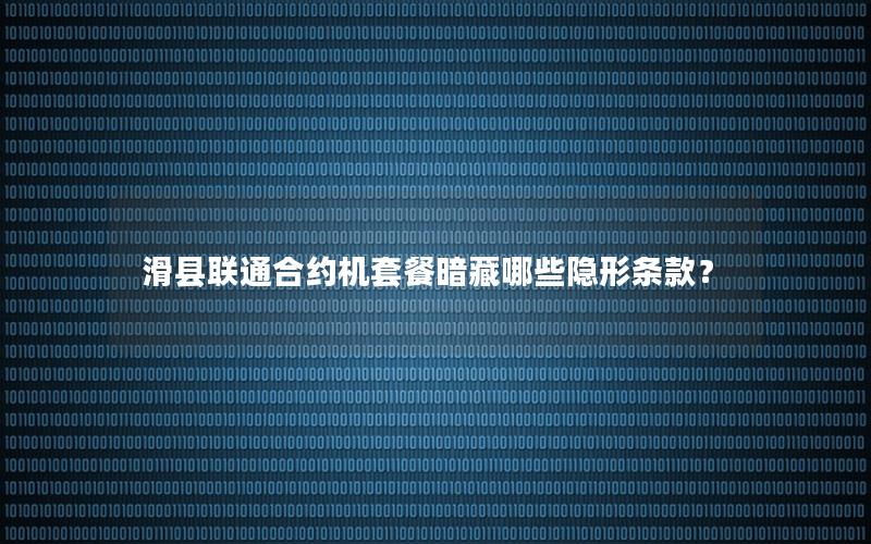 滑县联通合约机套餐暗藏哪些隐形条款？