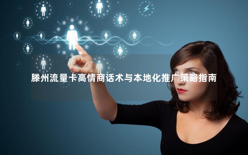 滕州流量卡高情商话术与本地化推广策略指南