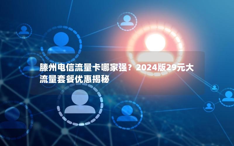 滕州电信流量卡哪家强？2024版29元大流量套餐优惠揭秘
