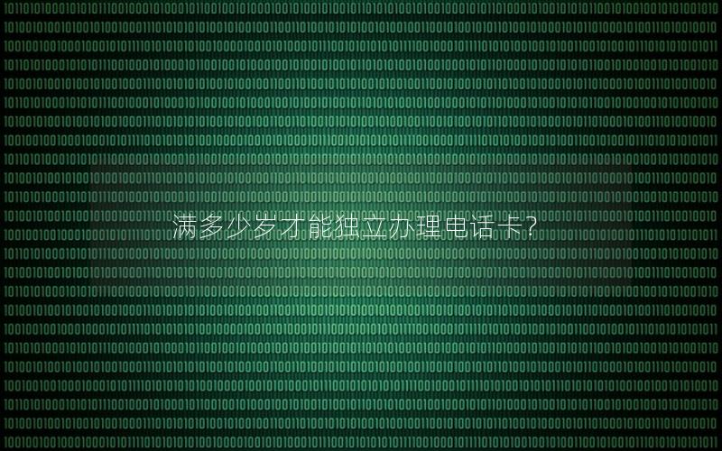 满多少岁才能独立办理电话卡？