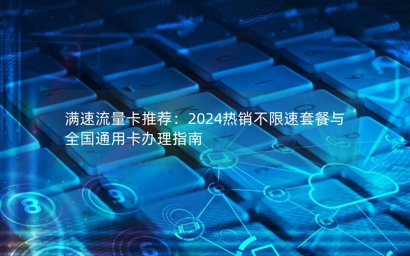 满速流量卡推荐：2024热销不限速套餐与全国通用卡办理指南