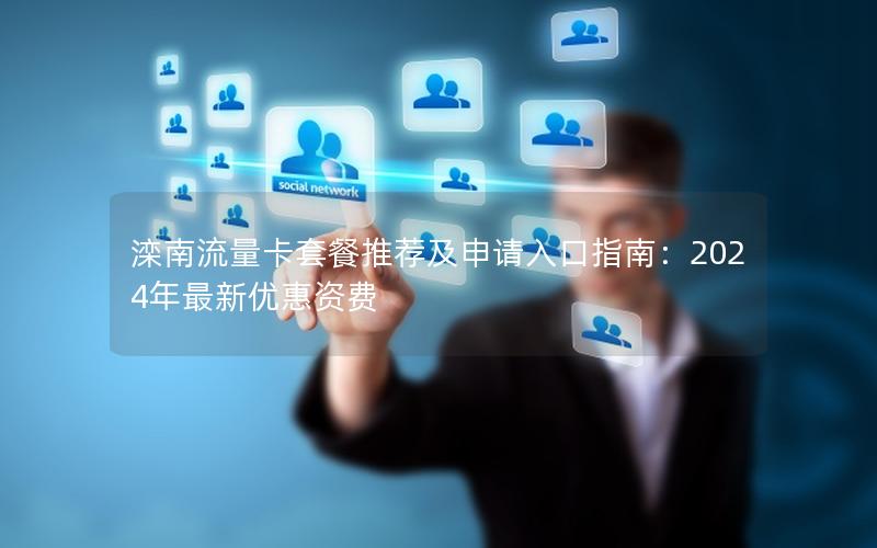 滦南流量卡套餐推荐及申请入口指南：2024年最新优惠资费