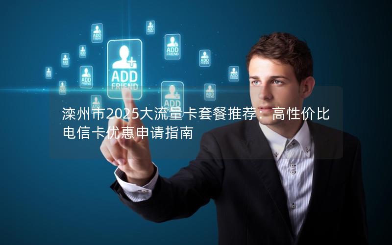 滦州市2025大流量卡套餐推荐：高性价比电信卡优惠申请指南
