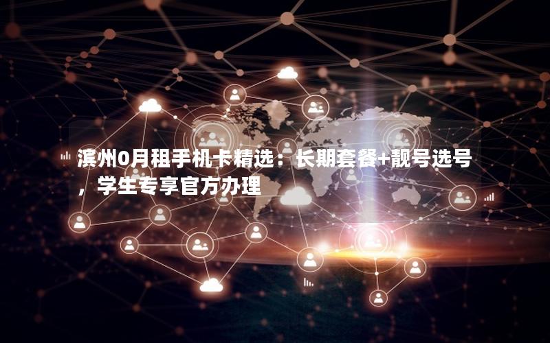 滨州0月租手机卡精选：长期套餐+靓号选号，学生专享官方办理