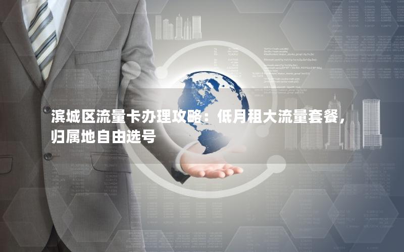 滨城区流量卡办理攻略：低月租大流量套餐，归属地自由选号