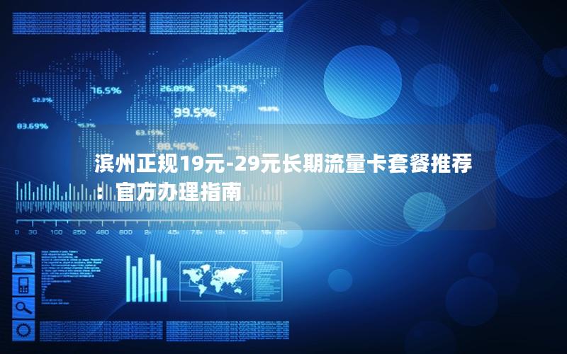 滨州正规19元-29元长期流量卡套餐推荐：官方办理指南