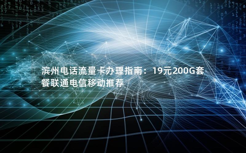 滨州电话流量卡办理指南：19元200G套餐联通电信移动推荐
