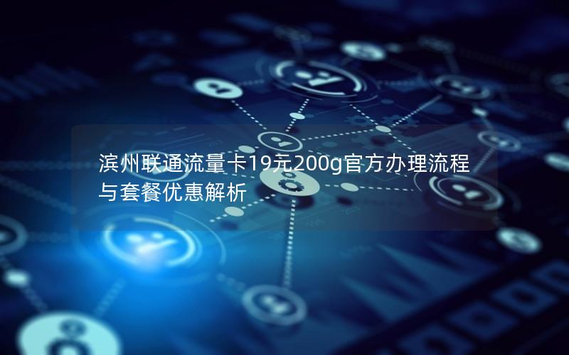 滨州联通流量卡19元200g官方办理流程与套餐优惠解析