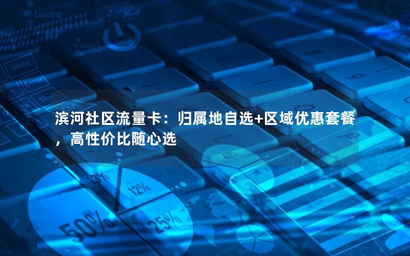 滨河社区流量卡：归属地自选+区域优惠套餐，高性价比随心选