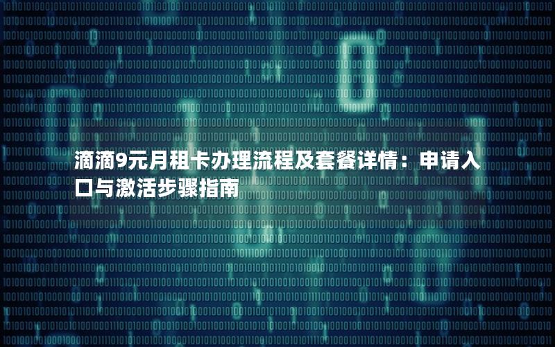 滴滴9元月租卡办理流程及套餐详情：申请入口与激活步骤指南