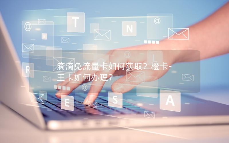 滴滴免流量卡如何获取？橙卡-王卡如何办理？