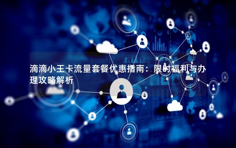 滴滴小王卡流量套餐优惠指南：限时福利与办理攻略解析
