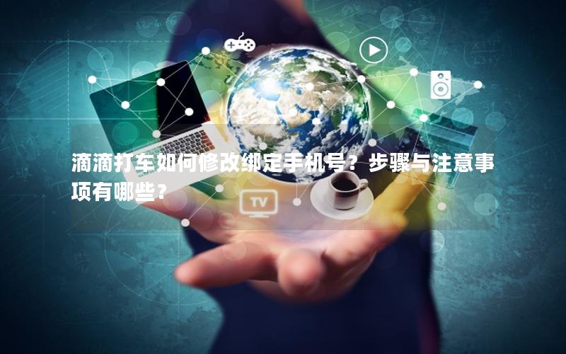 滴滴打车如何修改绑定手机号？步骤与注意事项有哪些？
