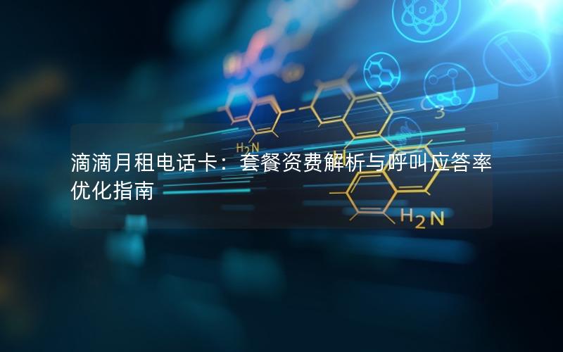 滴滴月租电话卡：套餐资费解析与呼叫应答率优化指南