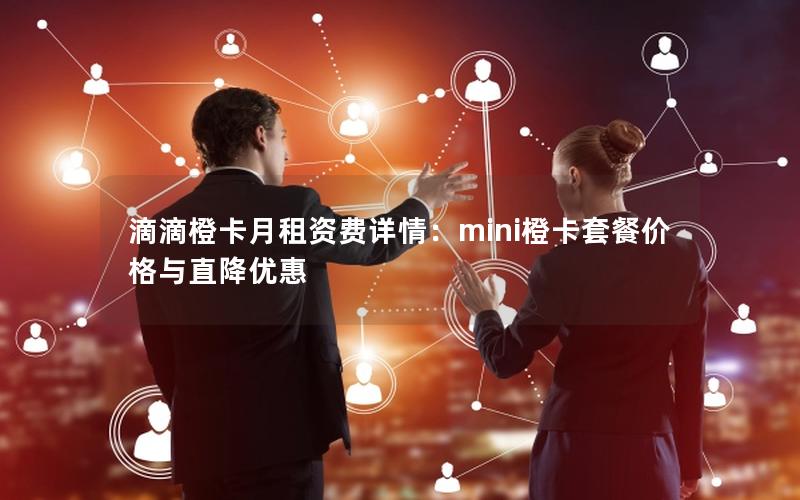 滴滴橙卡月租资费详情：mini橙卡套餐价格与直降优惠