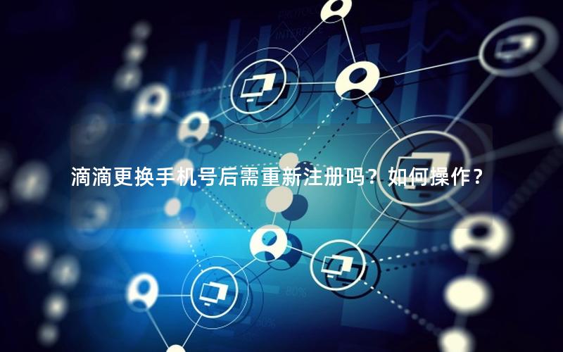 滴滴更换手机号后需重新注册吗？如何操作？