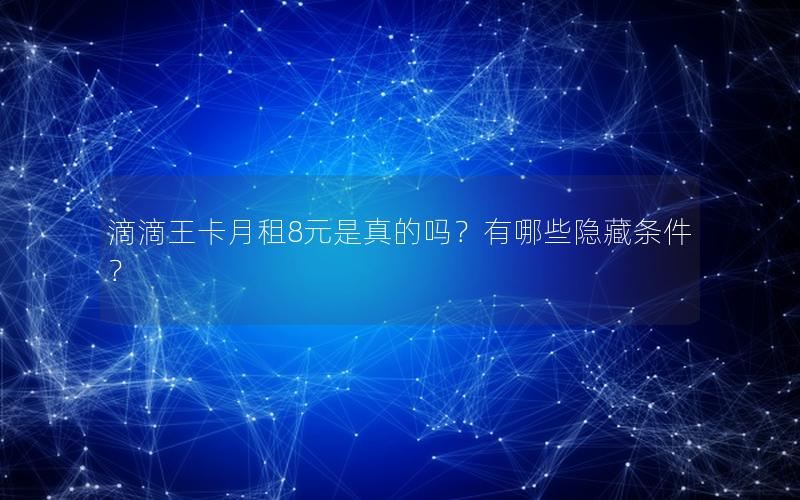 滴滴王卡月租8元是真的吗？有哪些隐藏条件？