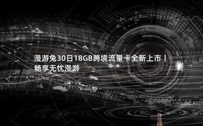 漫游兔30日18GB跨境流量卡全新上市｜畅享无忧漫游