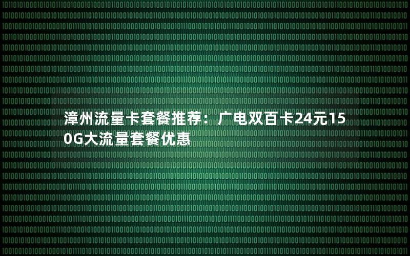 漳州流量卡套餐推荐：广电双百卡24元150G大流量套餐优惠