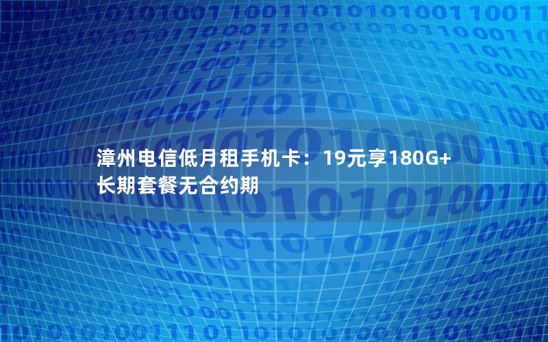 漳州电信低月租手机卡：19元享180G+长期套餐无合约期