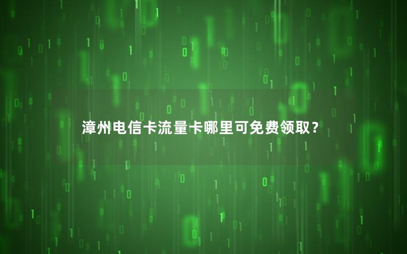漳州电信卡流量卡哪里可免费领取？