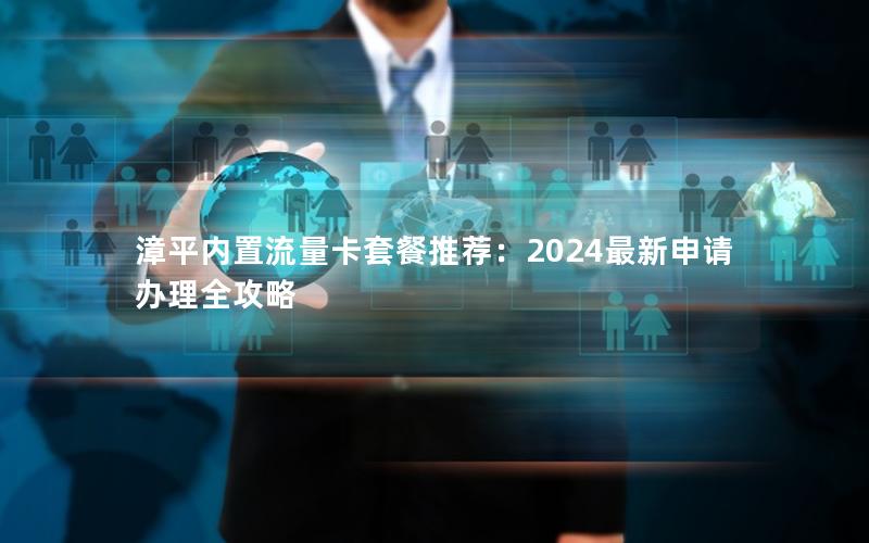 漳平内置流量卡套餐推荐：2024最新申请办理全攻略