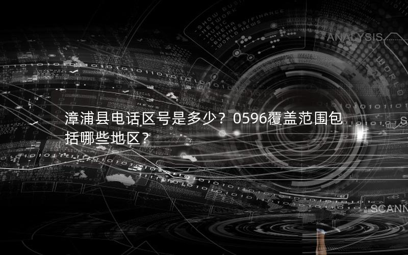 漳浦县电话区号是多少？0596覆盖范围包括哪些地区？