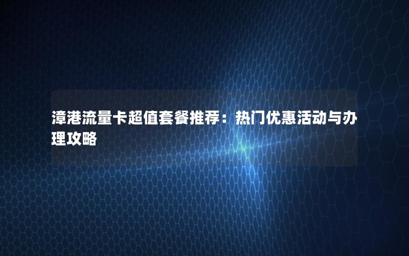 漳港流量卡超值套餐推荐：热门优惠活动与办理攻略