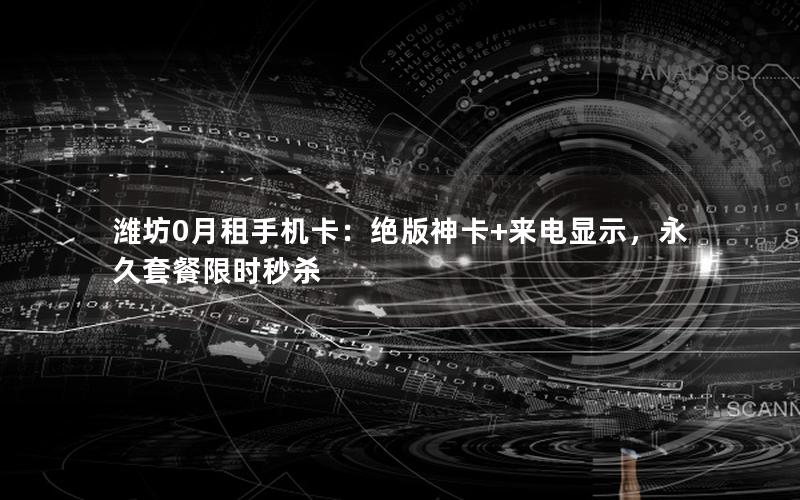 潍坊0月租手机卡：绝版神卡+来电显示，永久套餐限时秒杀