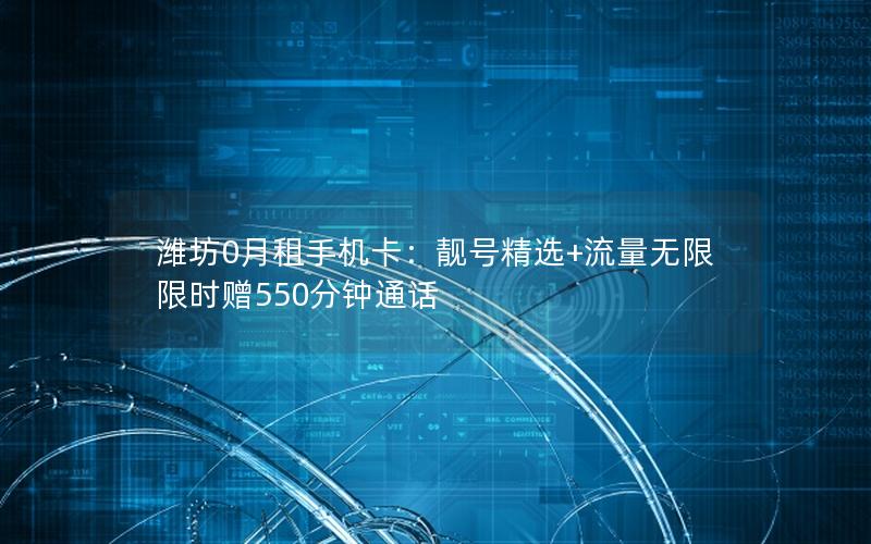 潍坊0月租手机卡：靓号精选+流量无限 限时赠550分钟通话